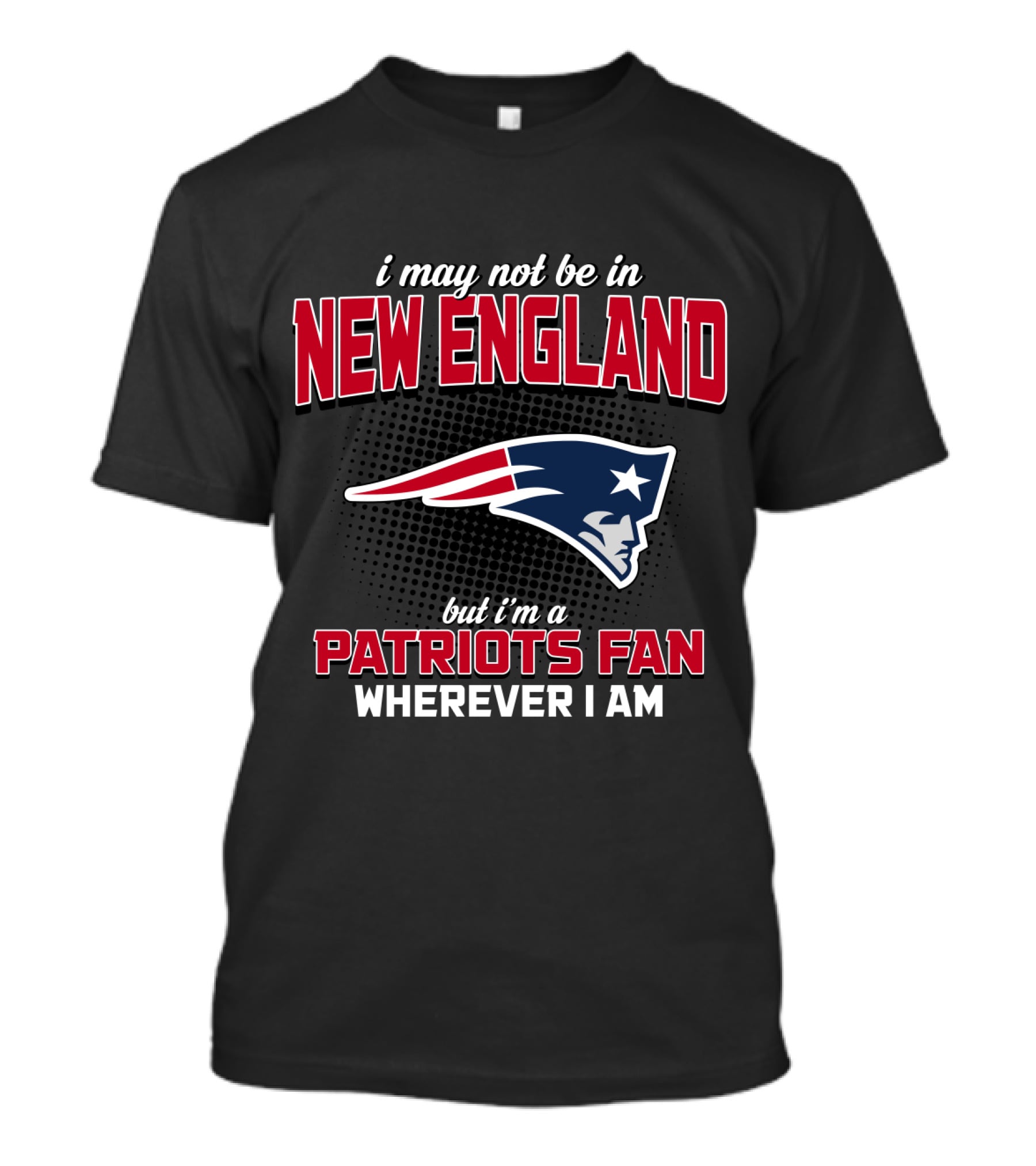 I May Not Be In New England But I'm A Patriots Fan Wherever I Am T-Shirt