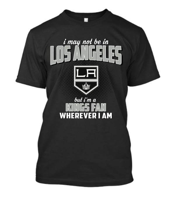 Los Angeles Kings I May Not Be In Los Angeles But I'm A Kings Fan Wherever I Am T-Shirt