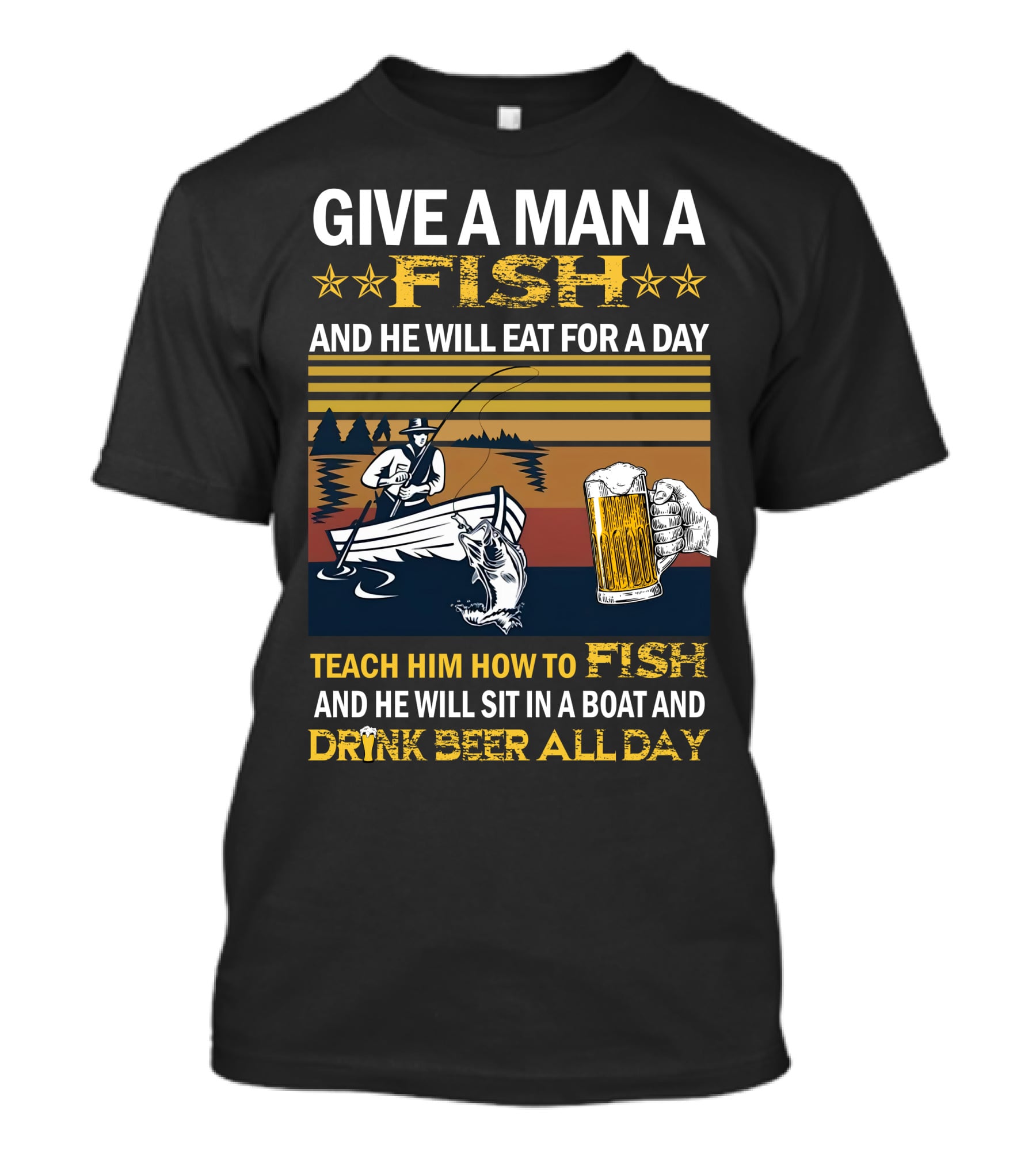 Give A Man A Fish And He Will Eat For A Day Teach Him How To Fish And He Will Sit In A Boat And Drink Beer All Day T-Shirt