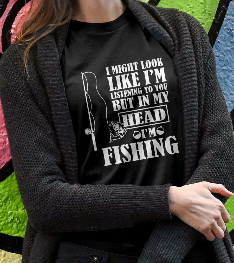 I Might Look Like I'm Listening To You But In My Head I'm Fishing T-Shirt