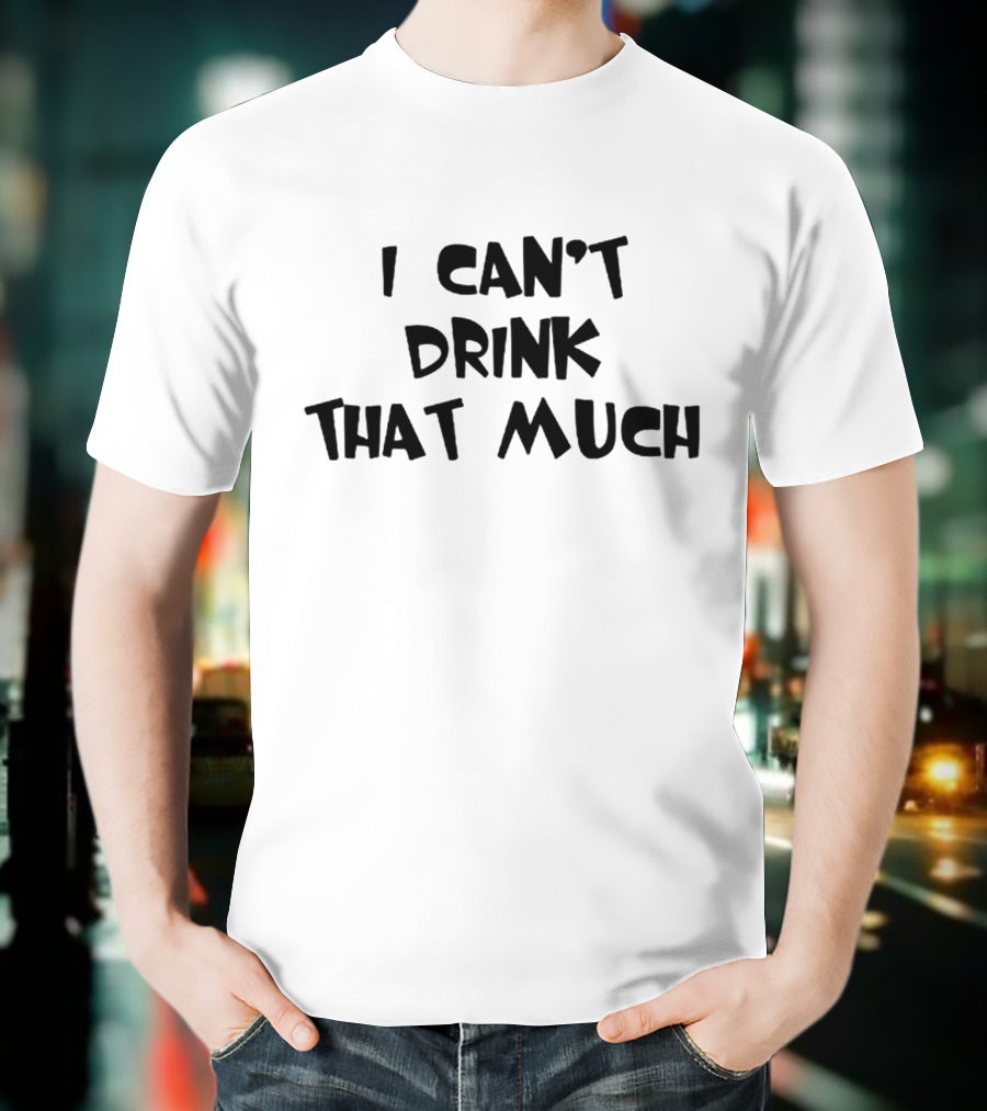 I Can't Drink That Much Funny Drinking T-Shirt