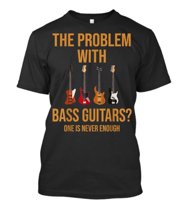 The Problem With Bass Guitars One Is Never Enough T-Shirt