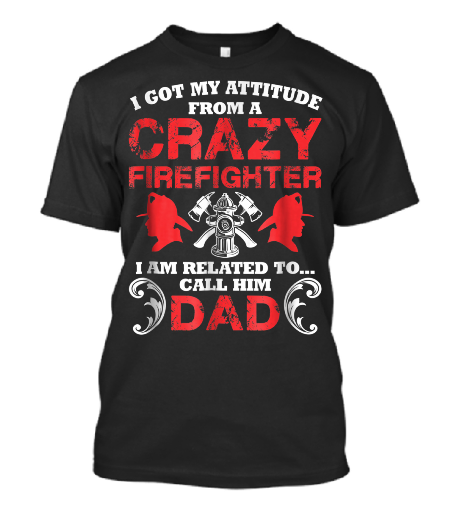 I Got My Attitude From A Crazy Firefighter I Am Related To Call Him Dad T-Shirt