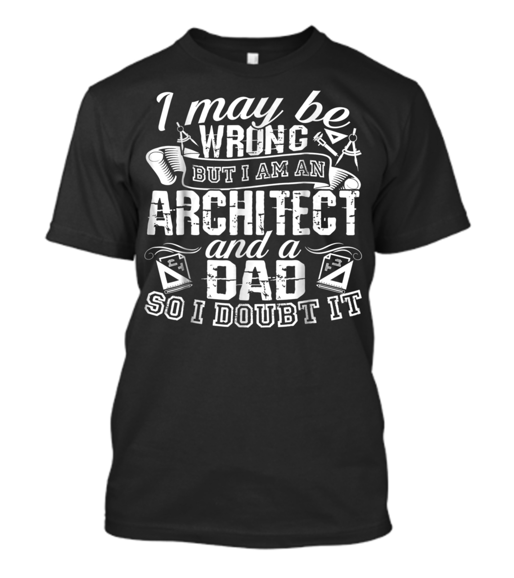 I May Be Wrong But I Am An Architect And A Dad So I Doubt It T-Shirt