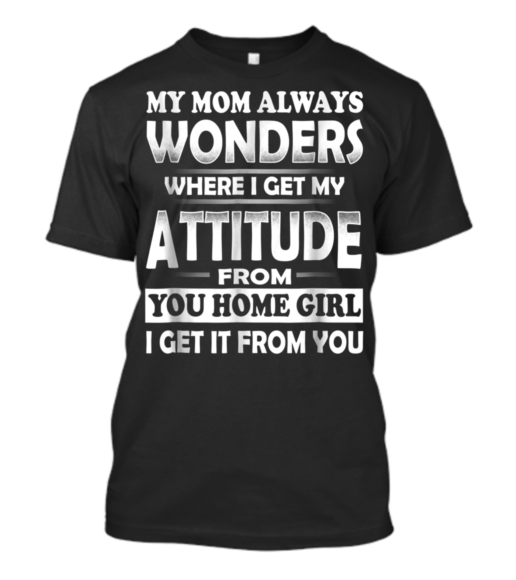 My Mom Always Wonders Where I Get My Attitude From You Homegirl I Get It From You T-Shirt