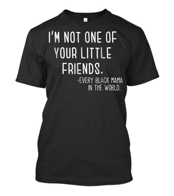 I'm Not One Of Your Little Friends Every Black Mama In The World T-Shirt