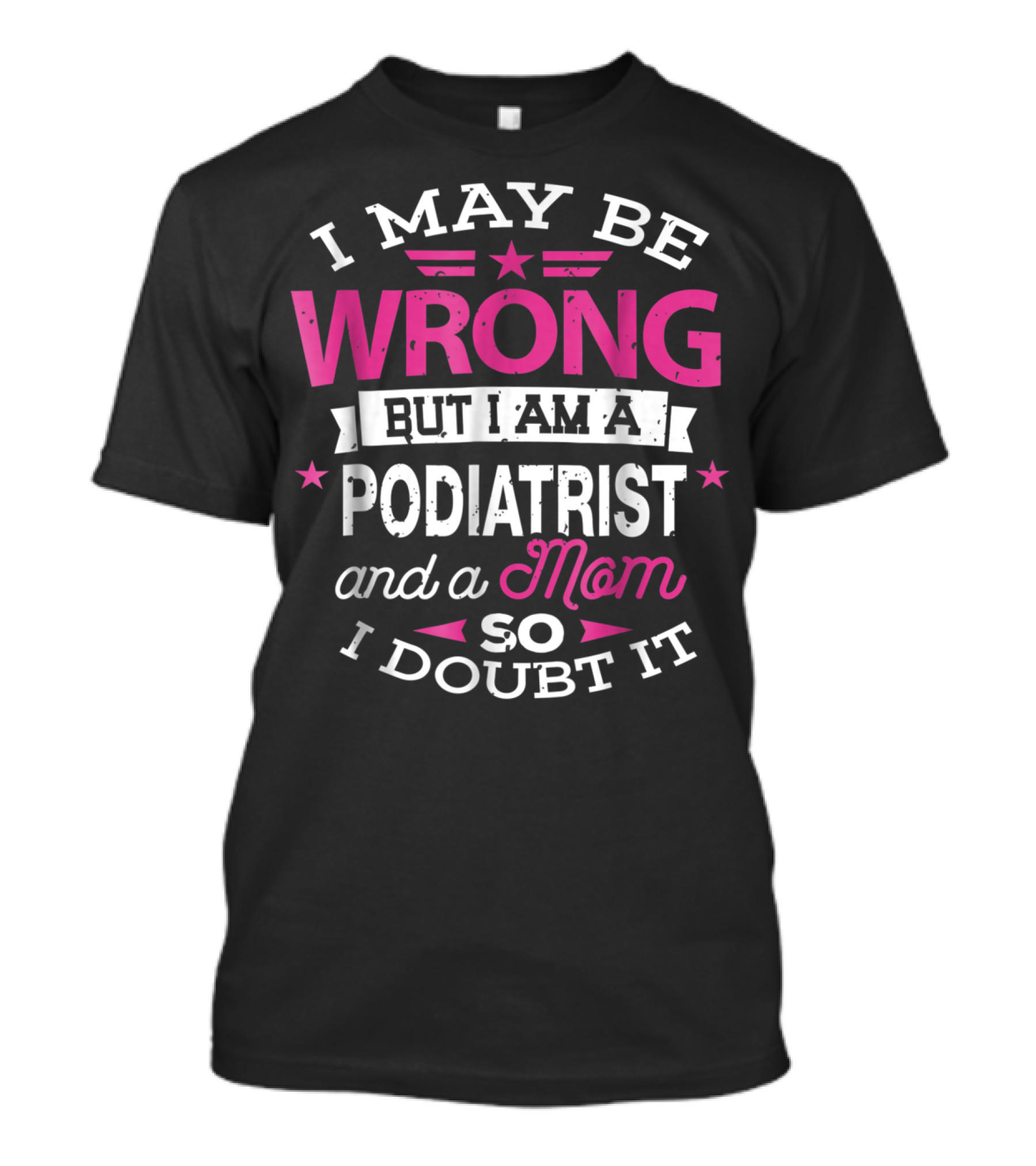 I May Be Wrong But I Am A Podiatrist And A Mom So I Doubt It T-Shirt