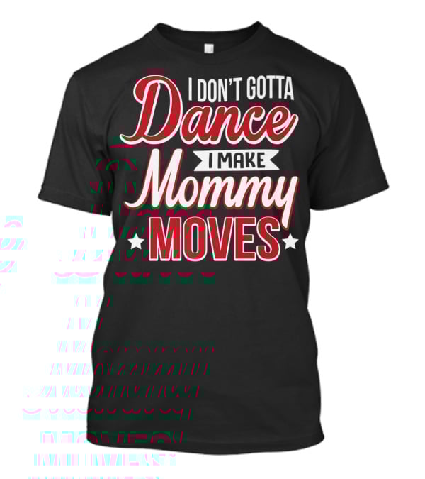 I Don't Gotta Dance I Make Mommy Moves T-Shirt