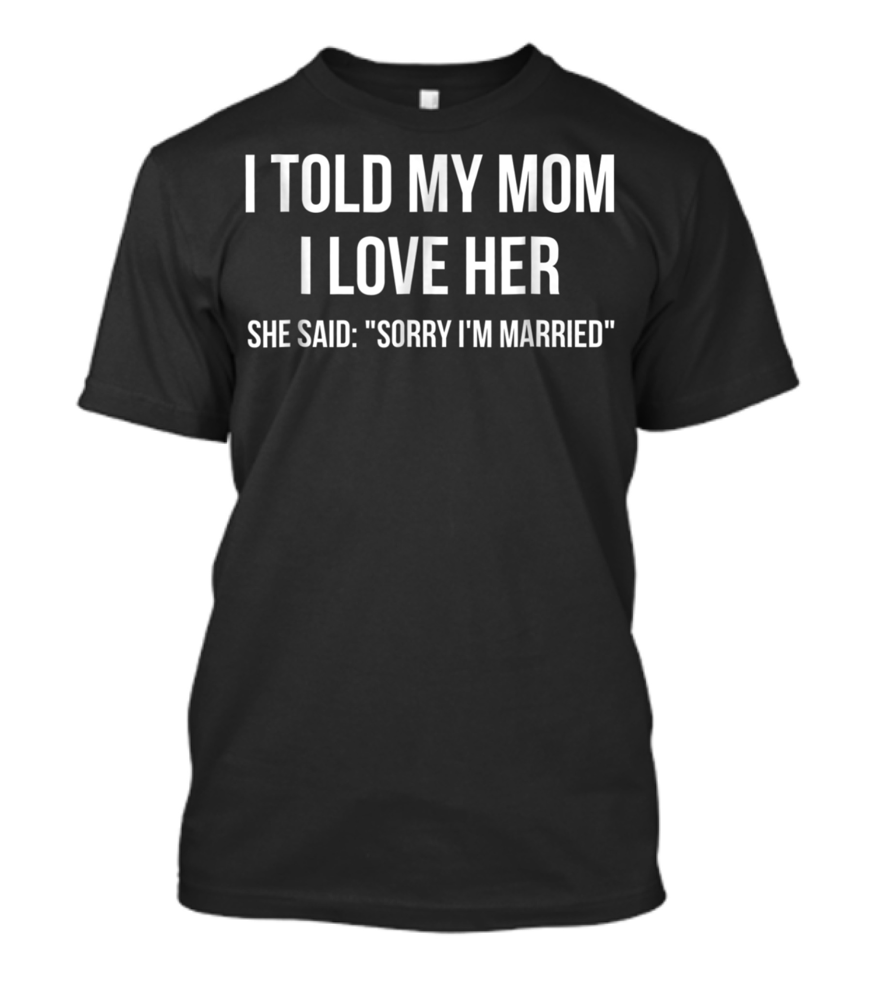 I Told My Mom I Love Her She Said Sorry I'm Married Humorous T-Shirt