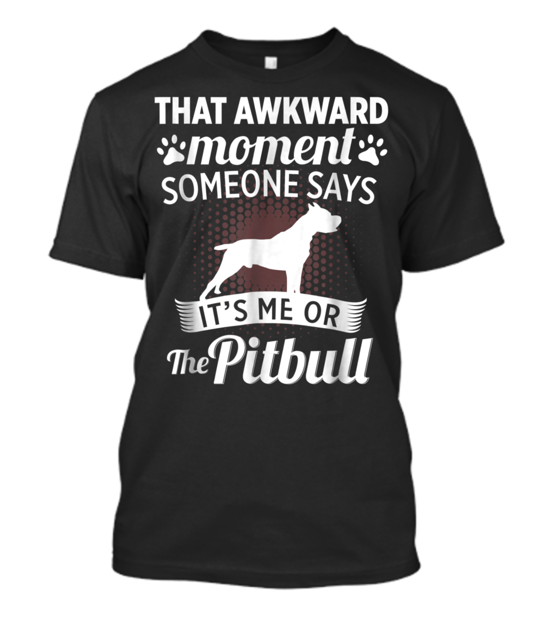 THAT AWKWARD MOMENT SOMEONE SAYS IT'S ME OR THE PITBULL T-Shirt