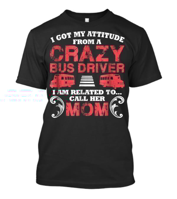 I Got My Attitude From A Crazy Bus Driver I Am Related To Call Her Mom T-Shirt