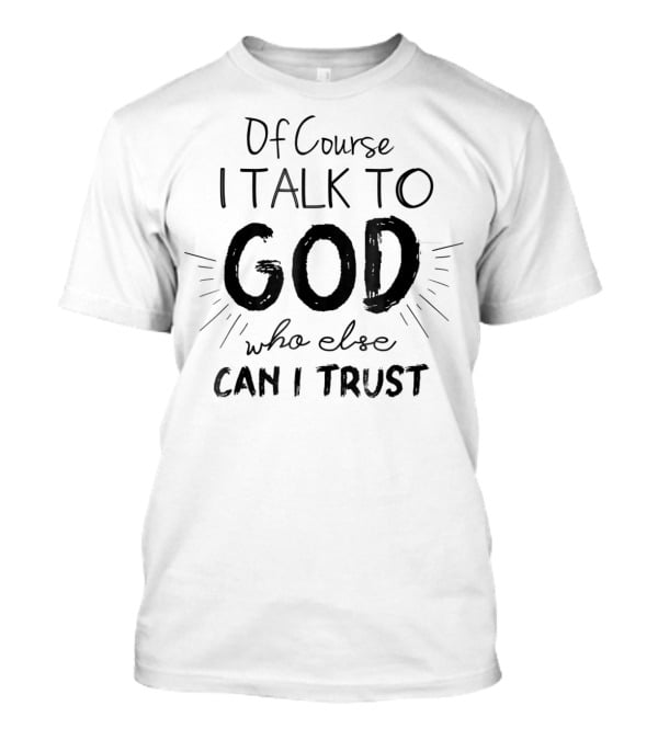 Of Course I Talk To God Who Else Can I Trust T-Shirt