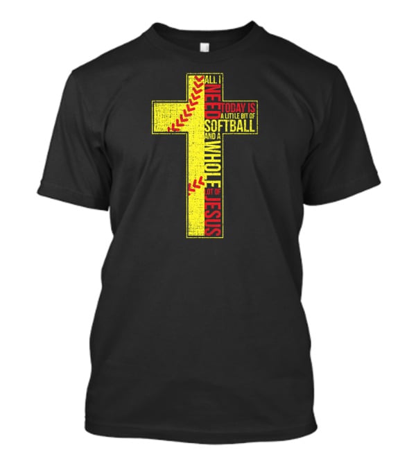 All I Need Today Is A Little Bit Of Softball And A Whole Lot Of Jesus T-Shirt