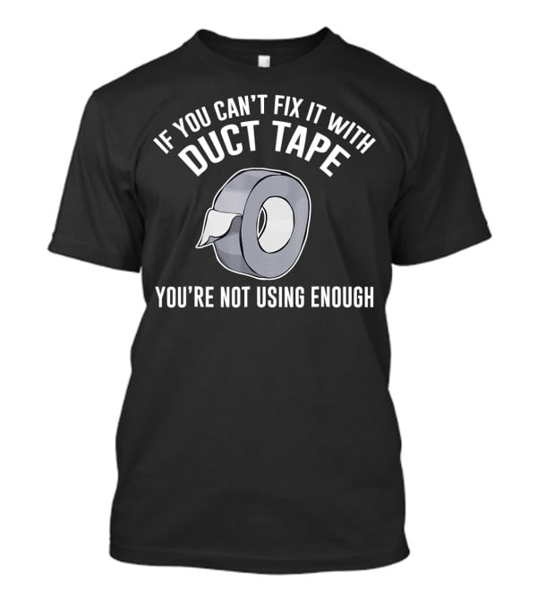 If You Can't Fix It With Duct Tape You're Not Using Enough T-Shirt