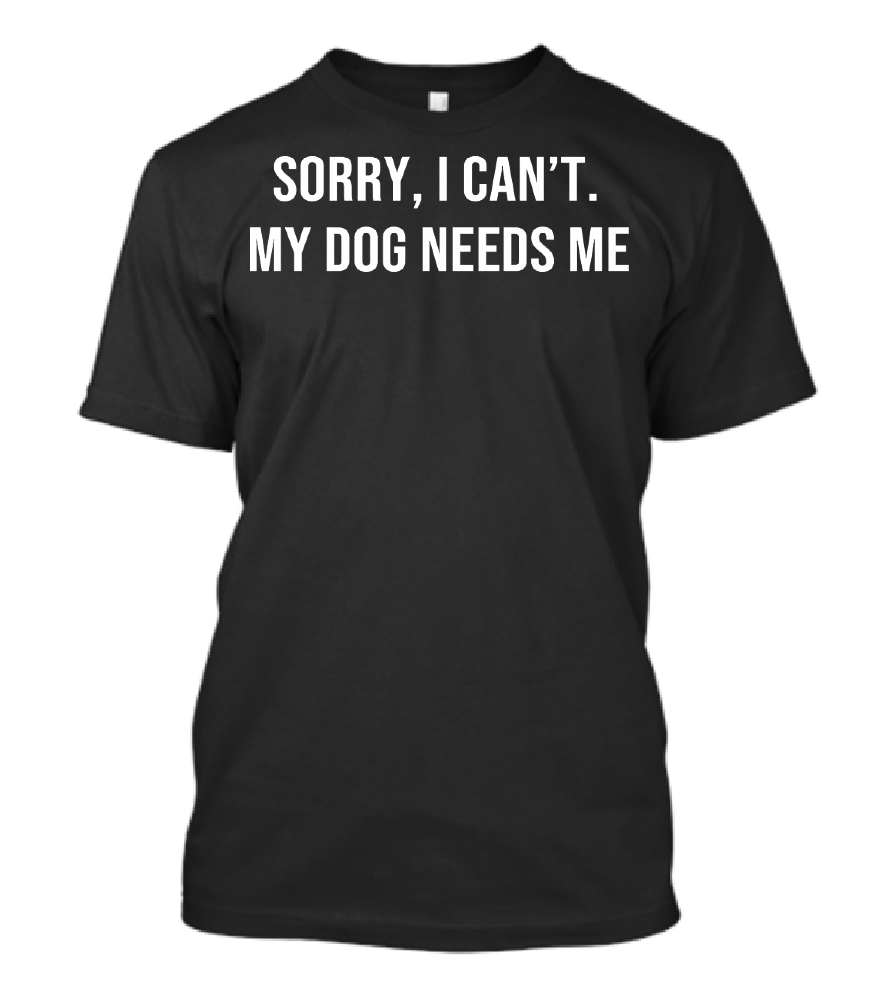 Sorry I Can't My Dog Needs Me T-Shirt