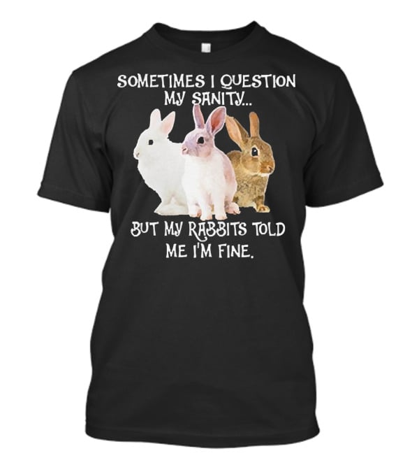 Sometimes I Question My Sanity But My Rabbits Told Me I'm Fine Rabbits T-Shirt