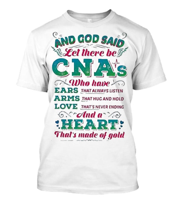 And God Said Let There Be CNAs Who Have Ears Arms Love And A Heart That's Made Of Gold T-Shirt
