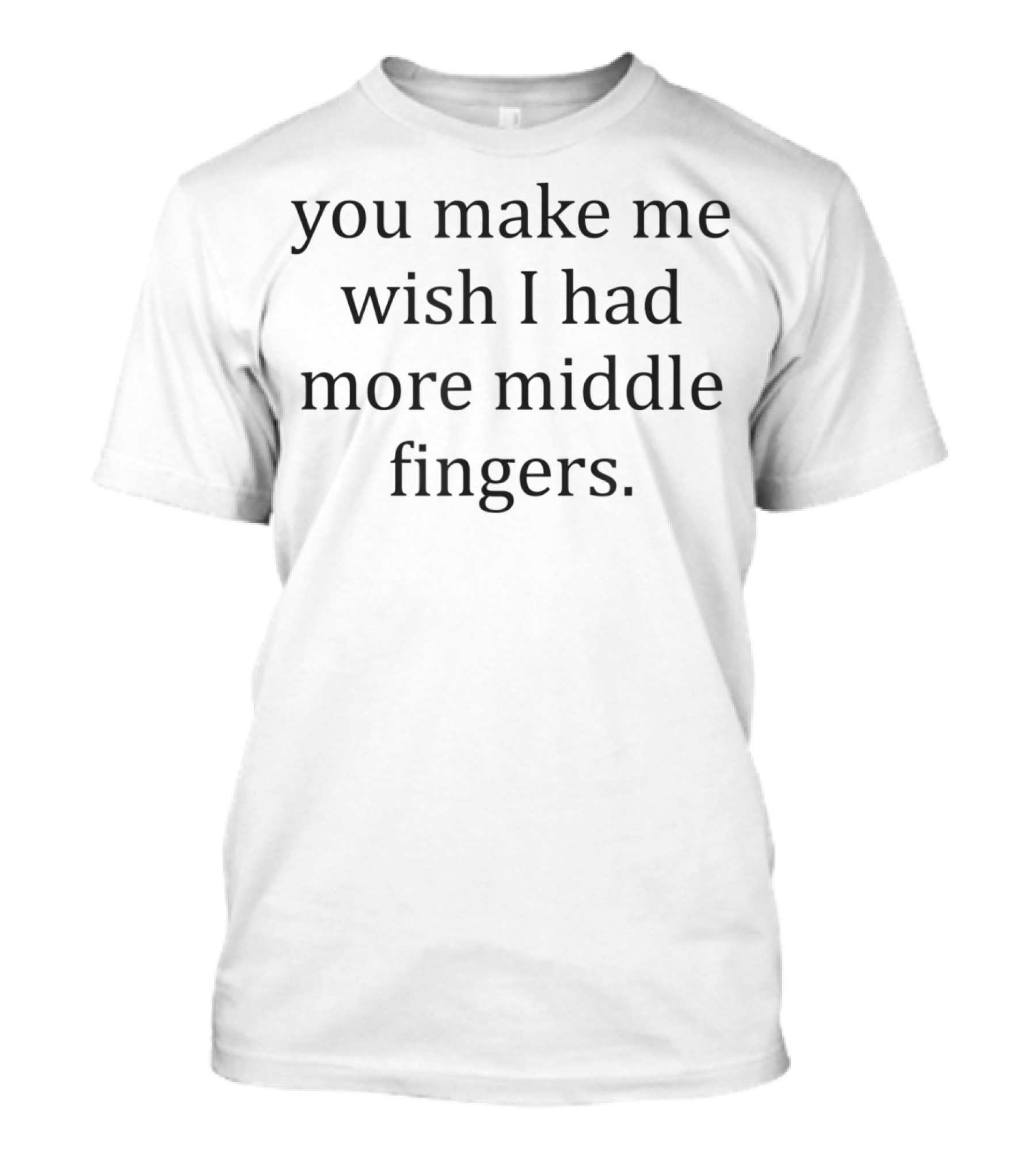 Funny You Make Me Wish I Had More Middle Fingers T-Shirt