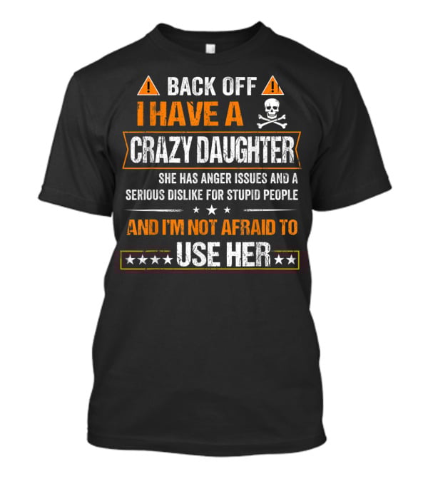 Back Off I Have A Crazy Daughter She Has Anger Issues And A Serious Dislike For Stupid People And I'm Not Afraid To Use Her T-Shirt