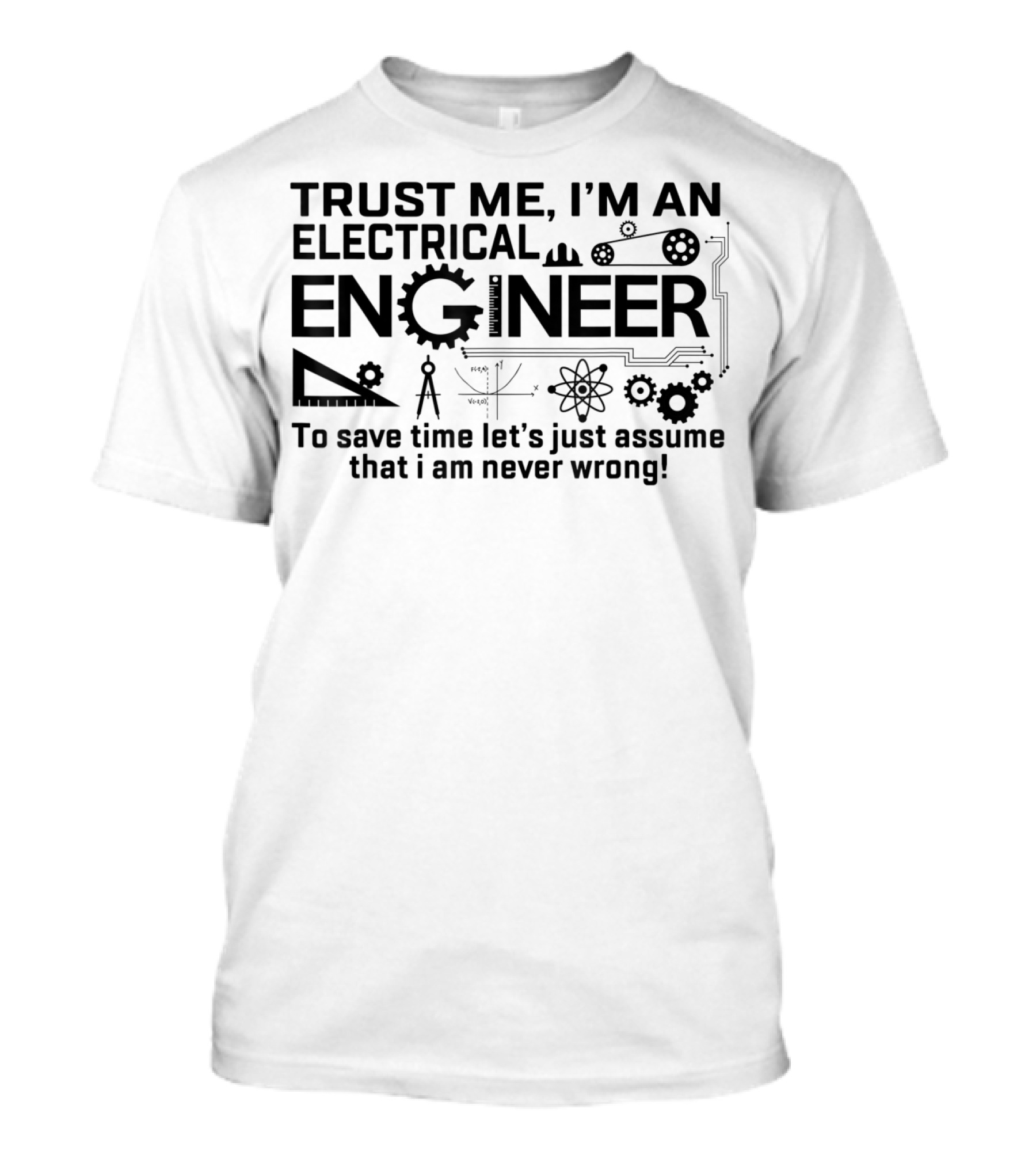 Trust Me I'm An Electrical Engineer To Save Time Let's Just Assume That I Am Never Wrong T-Shirt