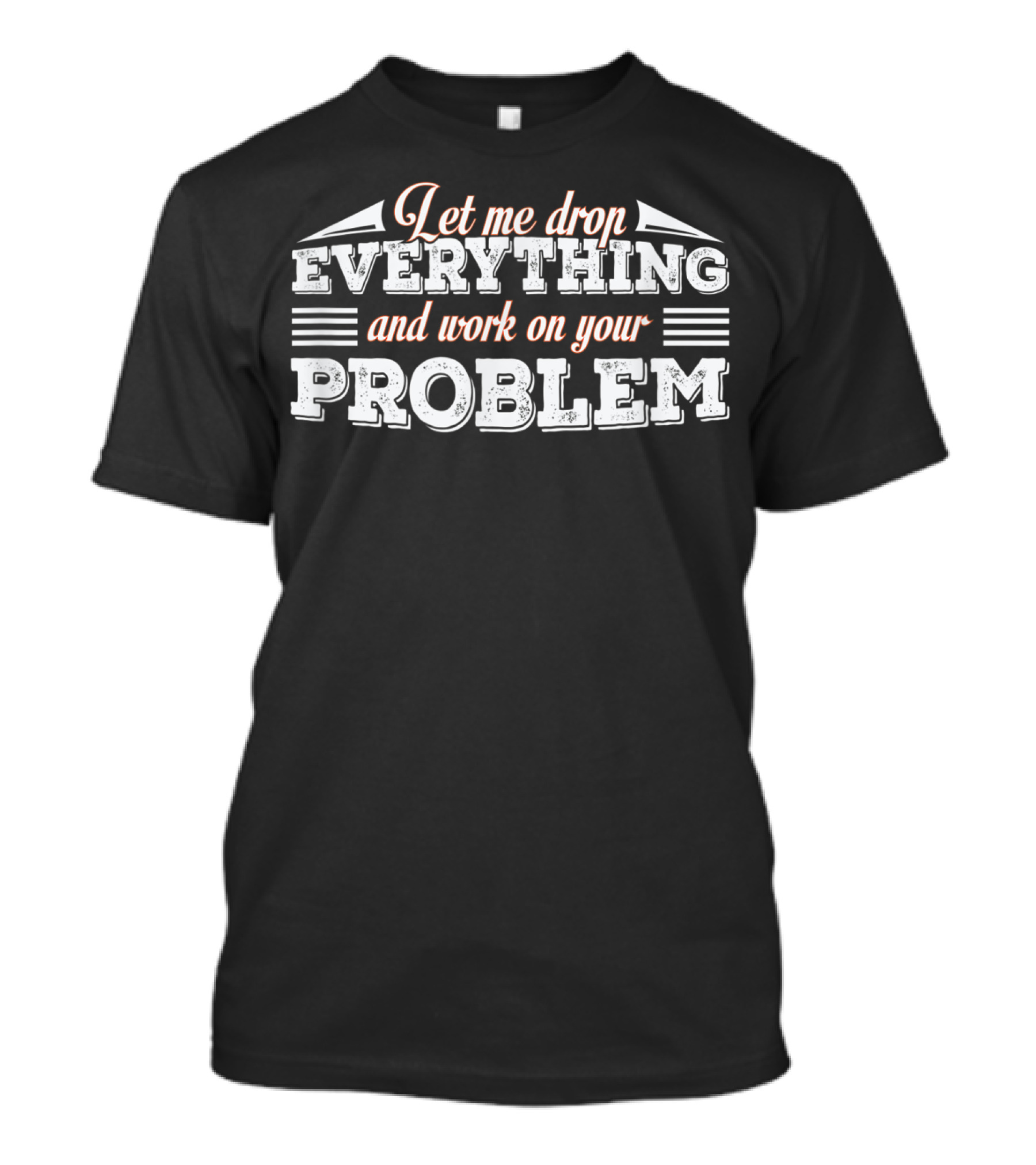 Let Me Drop Everything And Work On Your Problem T-Shirt