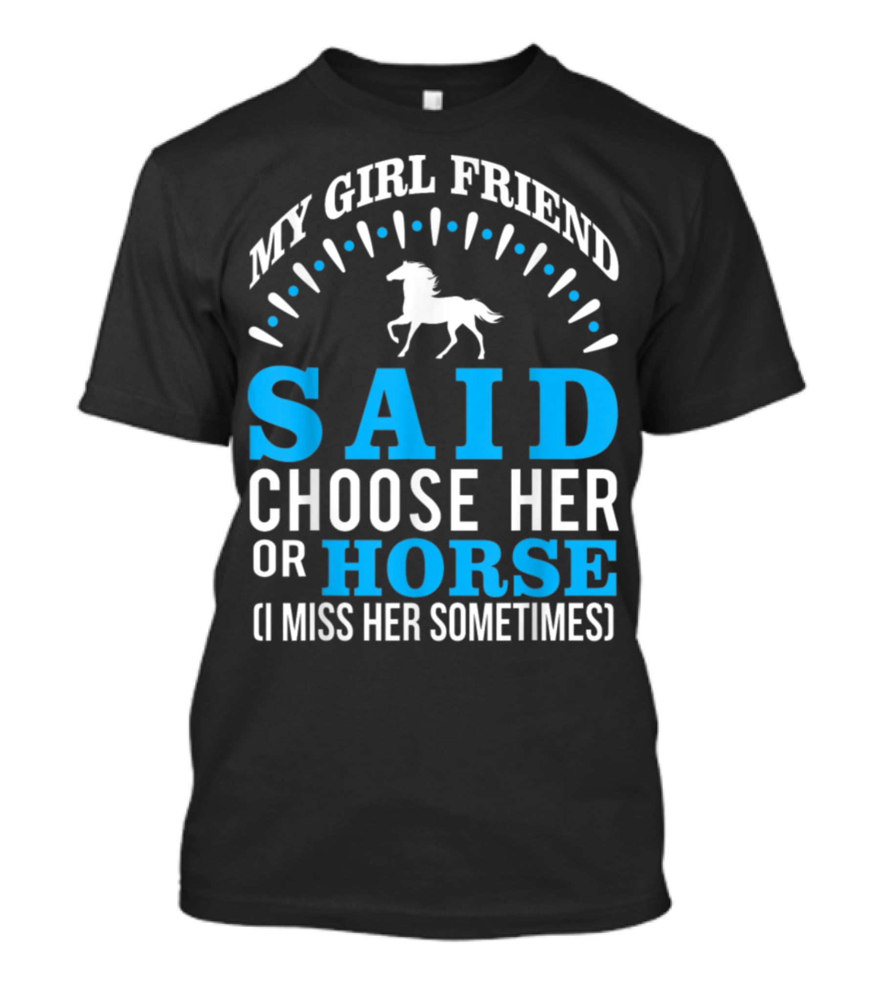 MY GIRLFRIEND SAID CHOOSE HER OR HORSE (I MISS HER SOMETIMES) T-Shirt