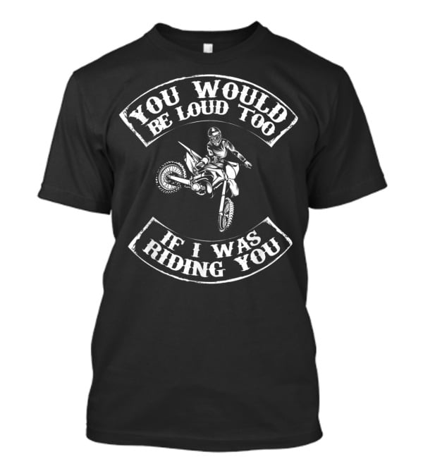 You Would Be Loud Too If I Was Riding You Motocross Rider T-Shirt