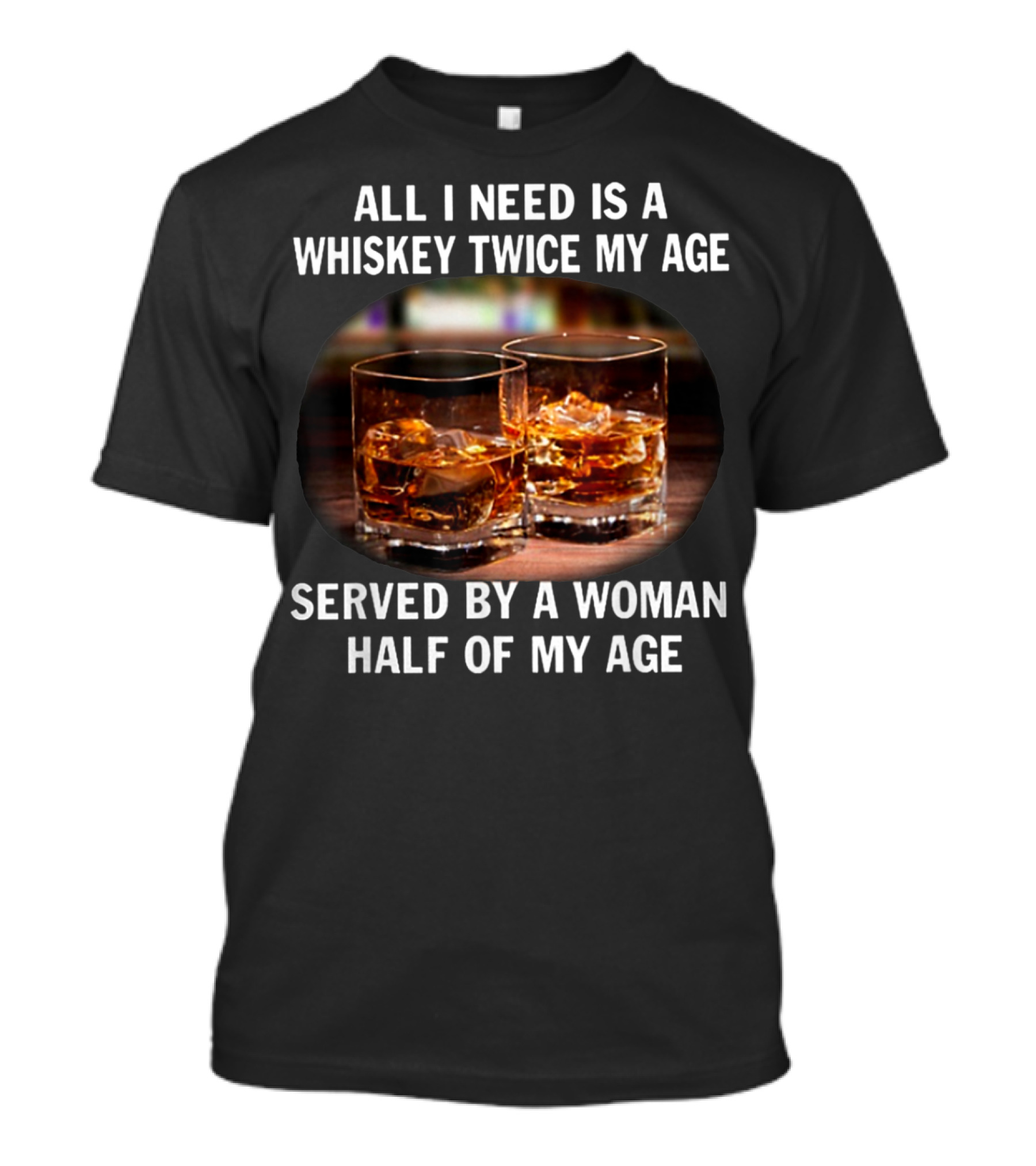 All I Need Is A Whiskey Twice My Age Served By A Woman Half Of My Age T-Shirt