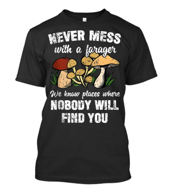 Never Mess With A Forager We Know Places Where Nobody Will Find You T-Shirt