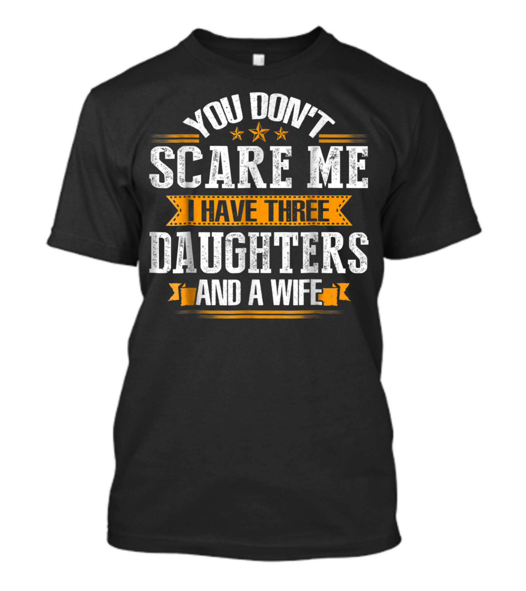 YOU DON'T SCARE ME I HAVE THREE DAUGHTERS AND A WIFE T-Shirt