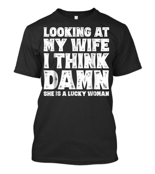 Looking At My Wife I Think Damn She Is A Lucky Woman Mens Funny Dad Joke Quote For Husband T-Shirt