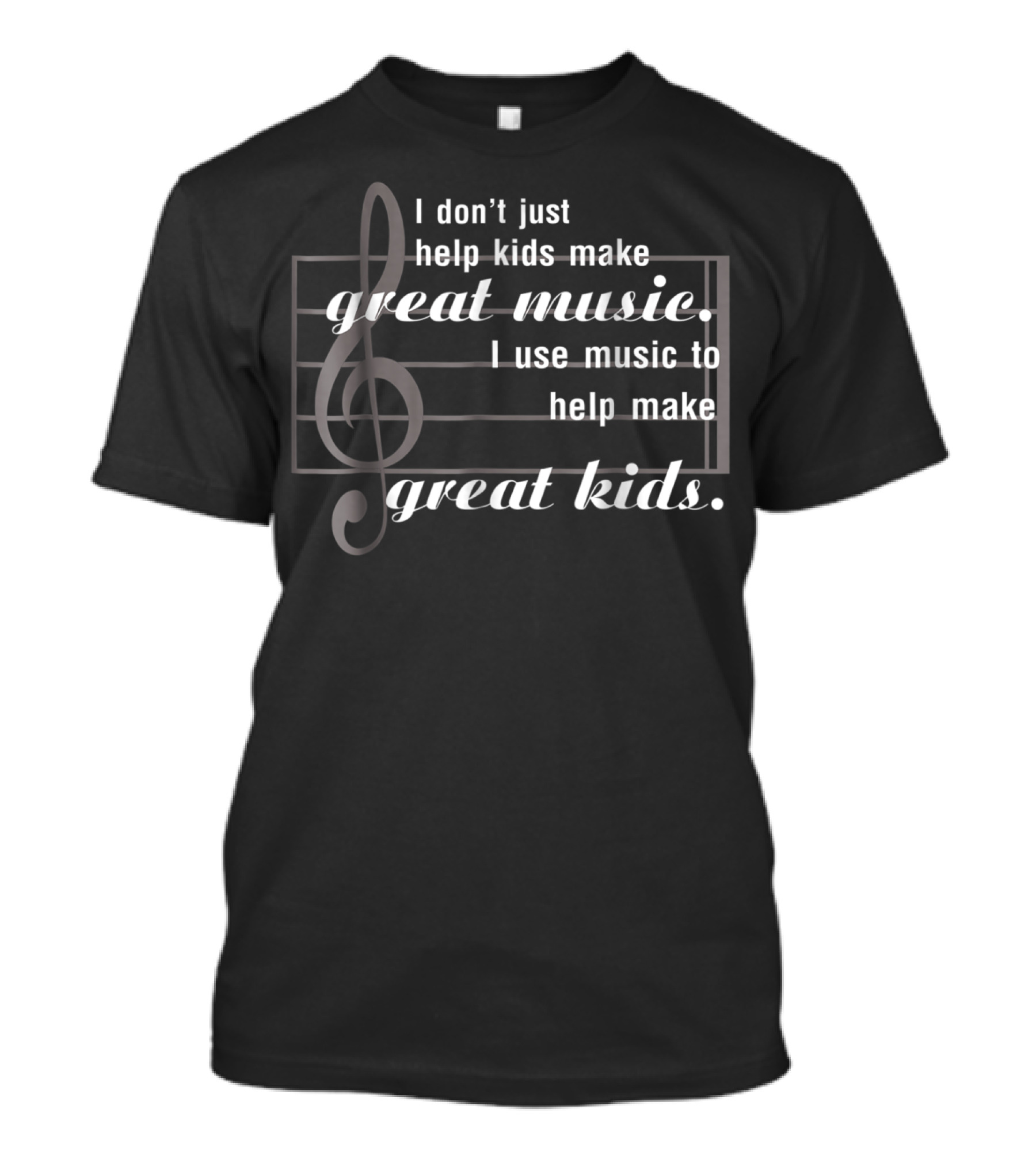 I Don’t Just Help Kids Make Great Music I Use Music To Help Make Great Kids T-Shirt