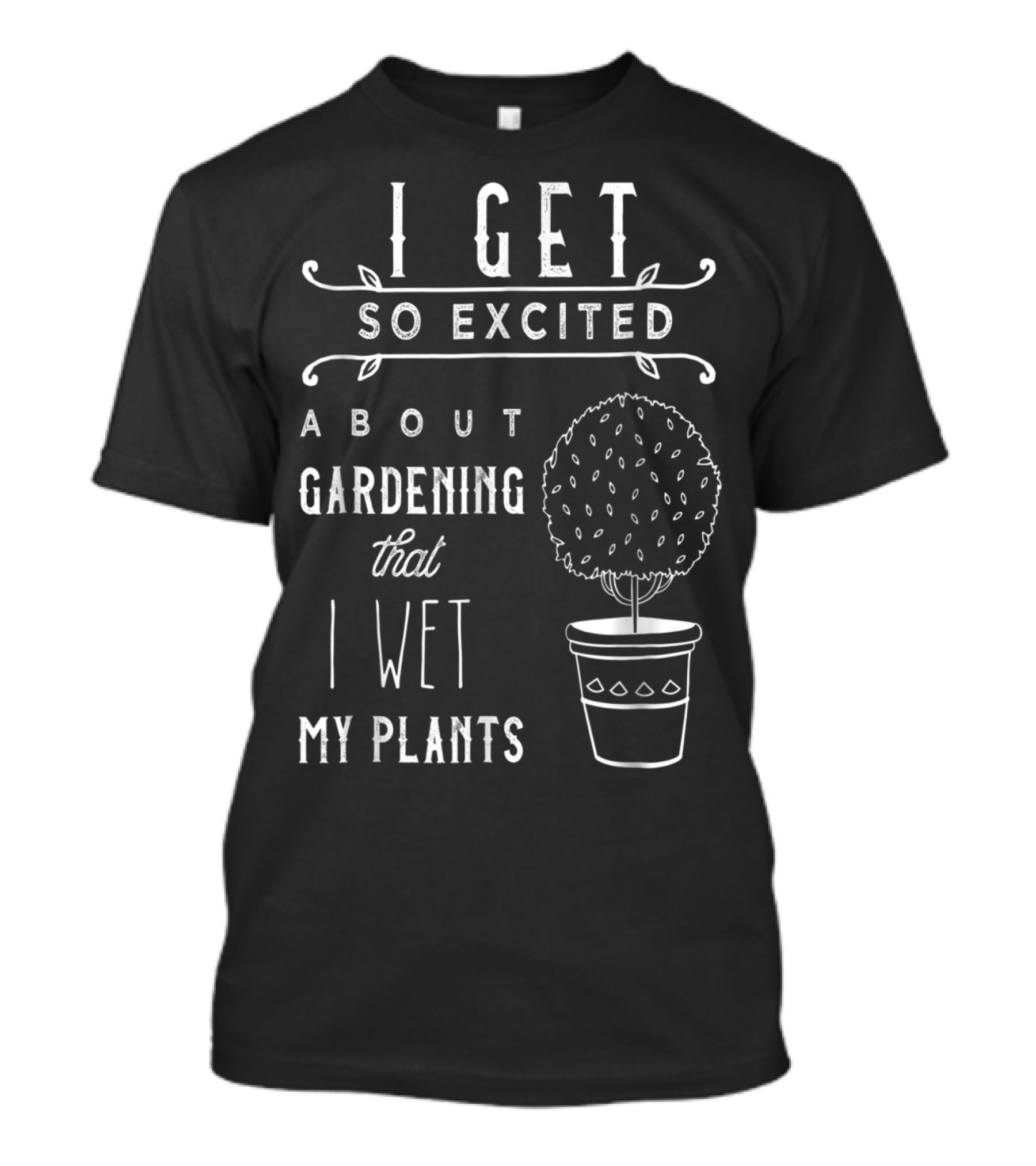 I Get So Excited About Gardening That I Wet My Plants T-Shirt