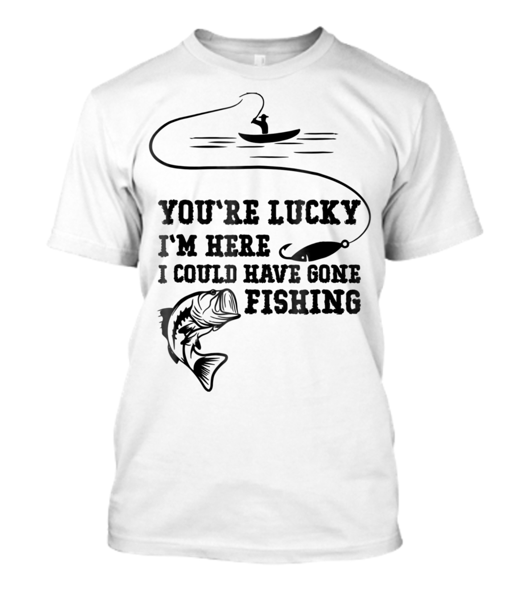 You're Lucky I'm Here I Could Have Gone Fishing T-Shirt