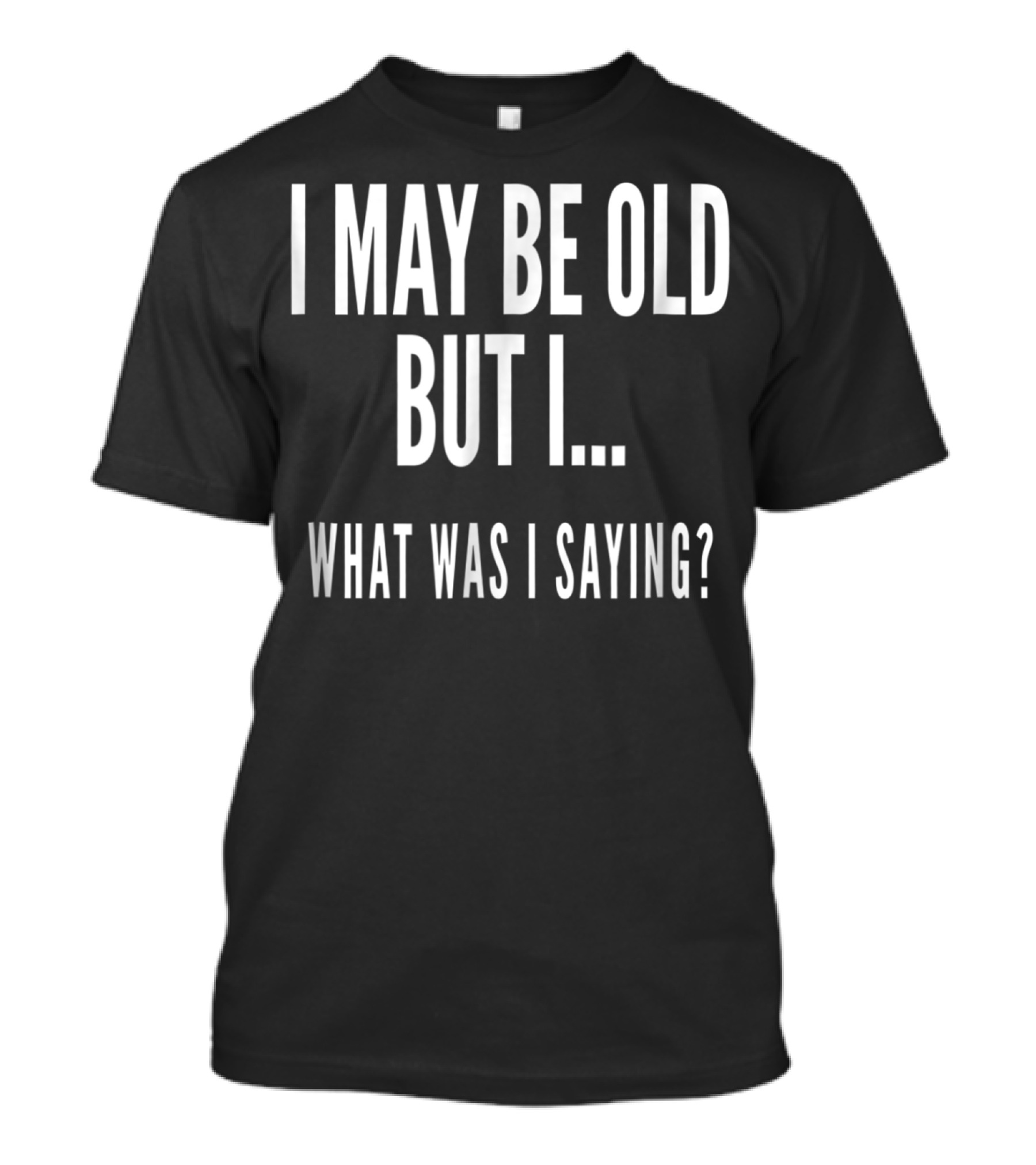 I May Be Old But I What Was I Saying Funny Senior Citizens Old People T-Shirt