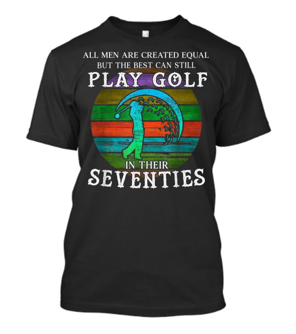 All Men Are Created Equal But The Best Can Still Play Golf In Their Seventies T-Shirt