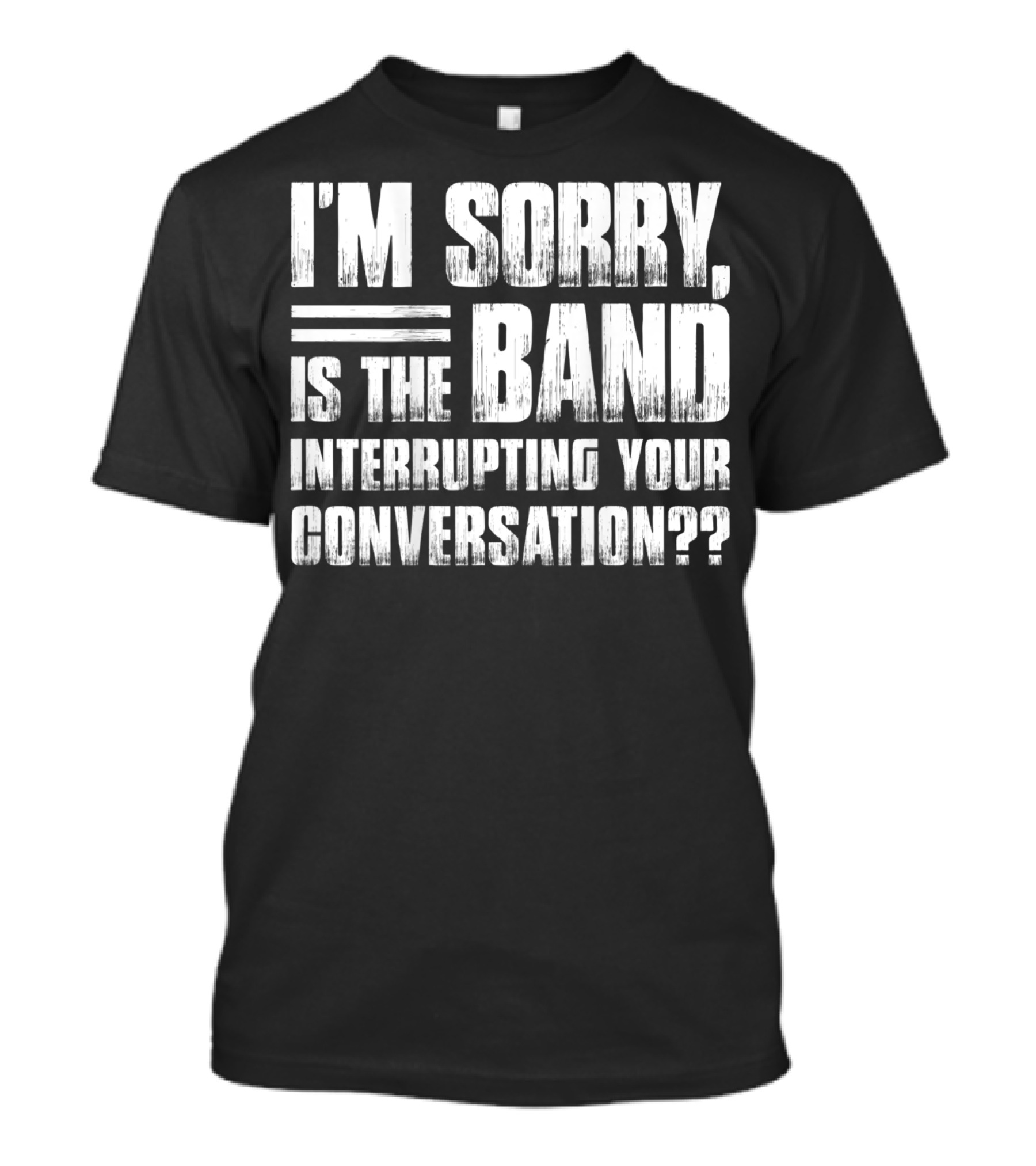 I'm Sorry Is The Band Interrupting Your Conversation?? T-Shirt