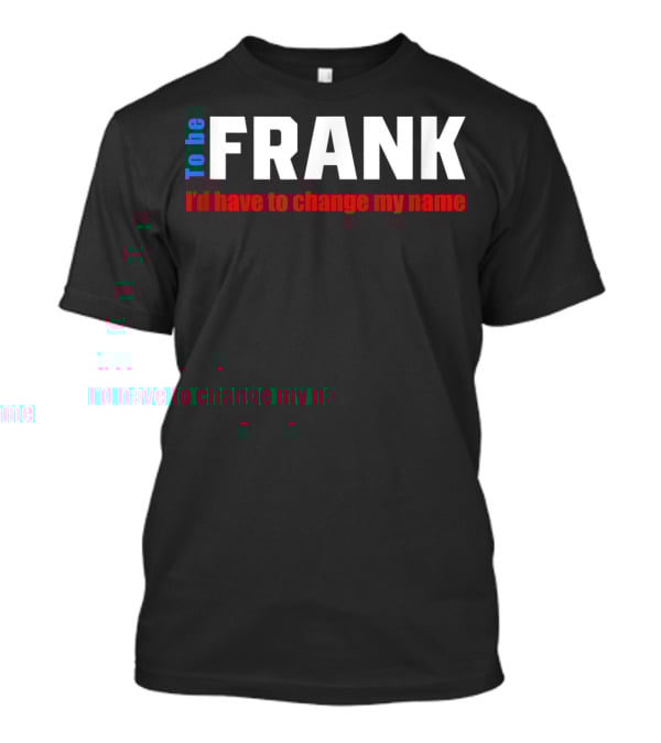 To Be Frank I'd Have To Change My Name White T-Shirt
