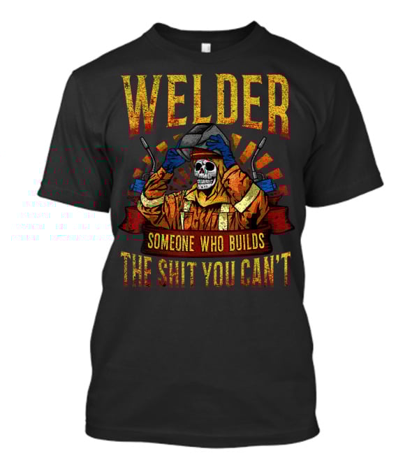 Welder Someone Who Builds The Shit You Can't Fathers Day Mask Metal Hood Gloves Gas Welding T-Shirt