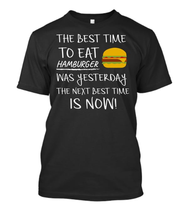 The Best Time To Eat Hamburger Was Yesterday The Next Best Time Is Now T-Shirt