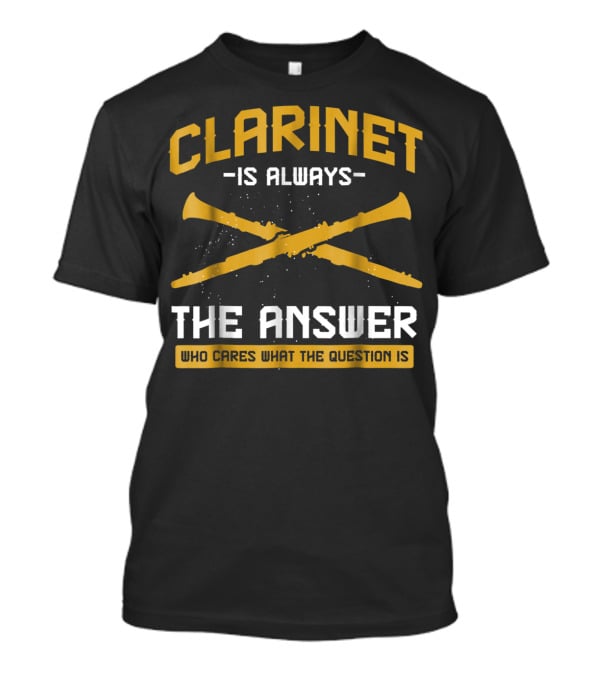 Clarinet Is Always The Answer Who Cares What The Question Is T-Shirt