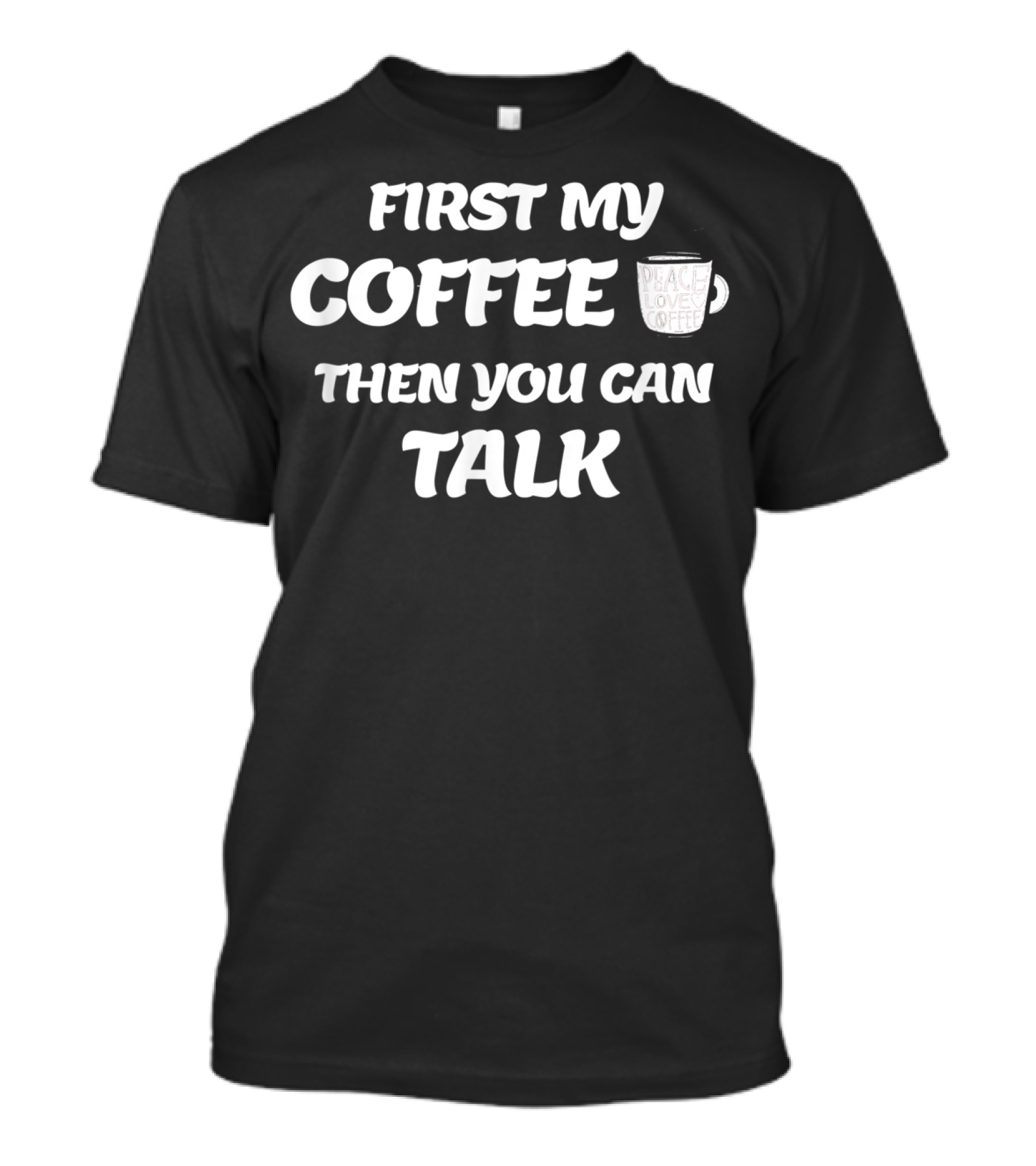 FIRST MY COFFEE PEACE LOVE COFFEE THEN YOU CAN TALK T-Shirt