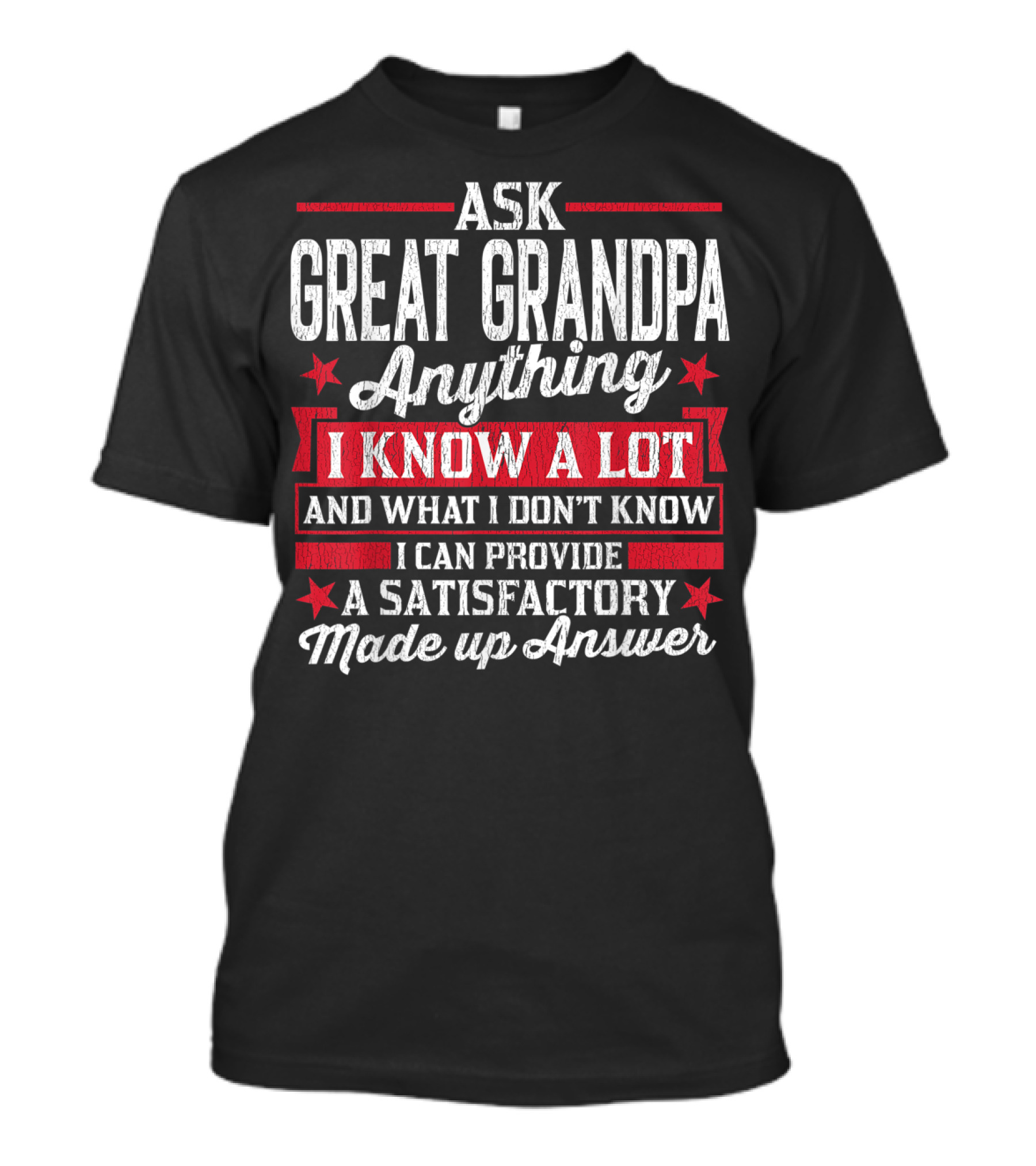 ASK GREAT GRANDPA ANYTHING I KNOW A LOT AND WHAT I DON'T KNOW I CAN PROVIDE A SATISFACTORY MADE UP ANSWER T-Shirt