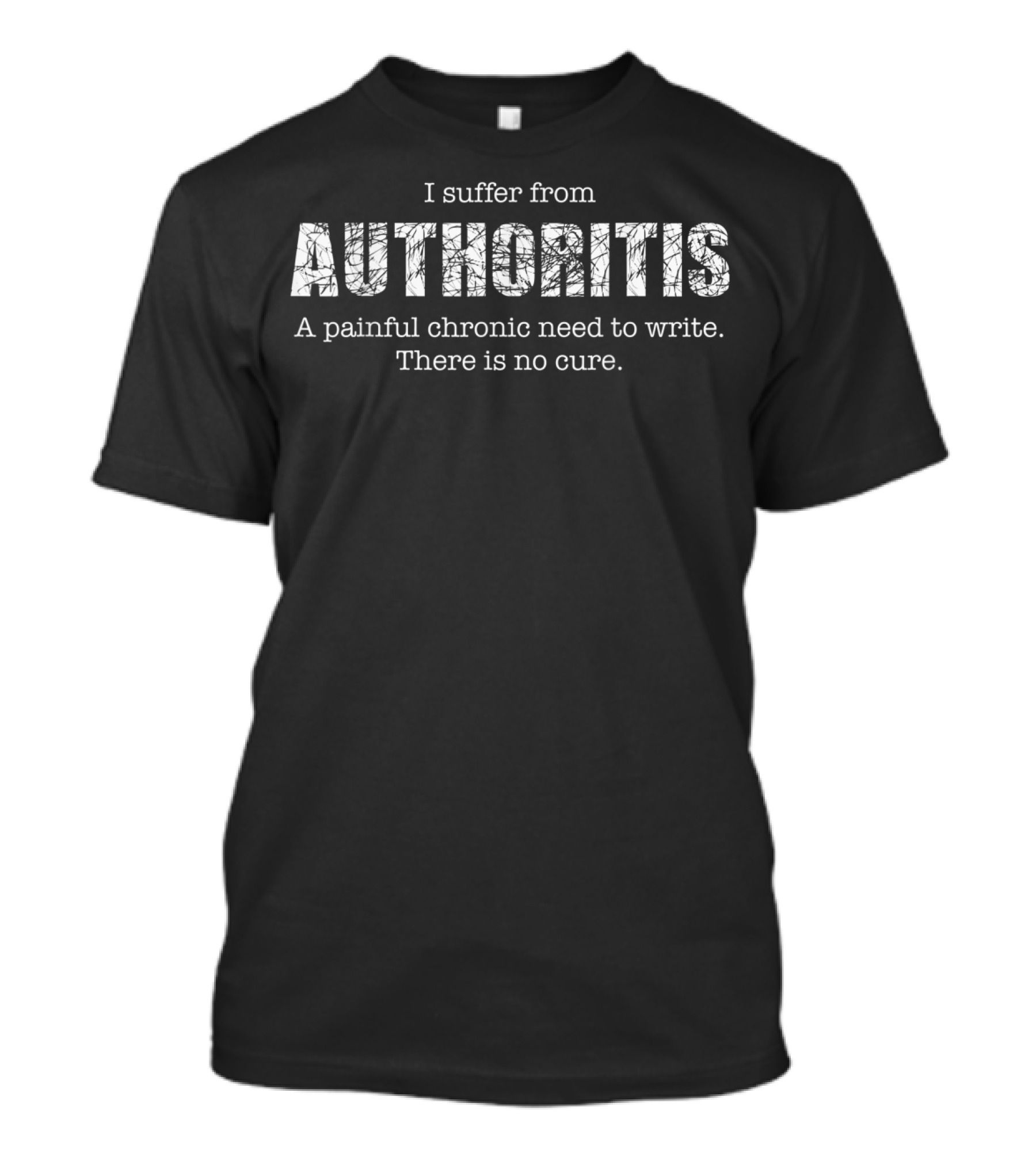 I Suffer From Authoritis A Painful Chronic Need To Write There Is No Cure T-Shirt