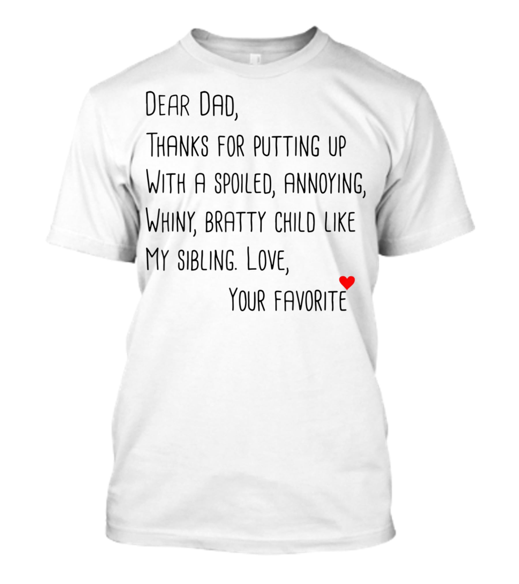 Dear Dad Thanks For Putting Up With A Spoiled Annoying Whiny Bratty Child Like My Sibling Love Your Favorite T-Shirt