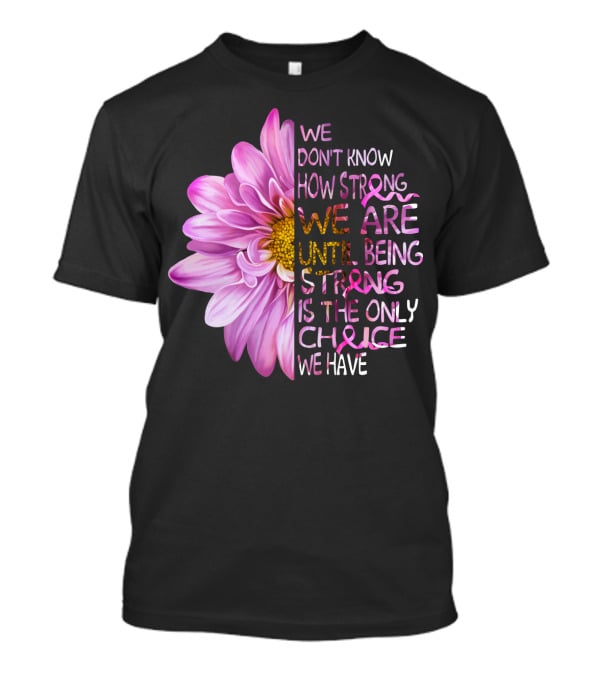 We Don't Know How Strong We Are Until Being Strong Is The Only Choice We Have Pink Flower T-Shirt