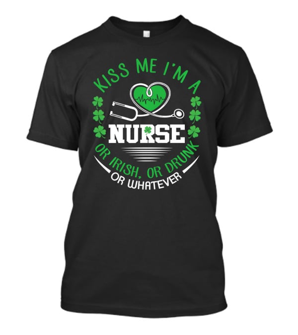 Kiss Me I'm A Nurse Or Irish Or Drunk Or Whatever St Patrick's Day T-Shirt