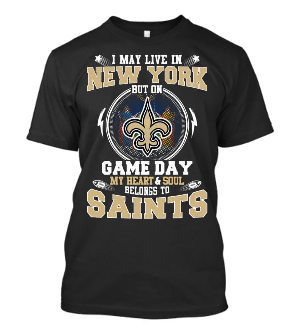 I MAY LIVE IN NEW YORK BUT ON GAME DAY MY HEART AND SOUL BELONGS TO SAINTS T-Shirt