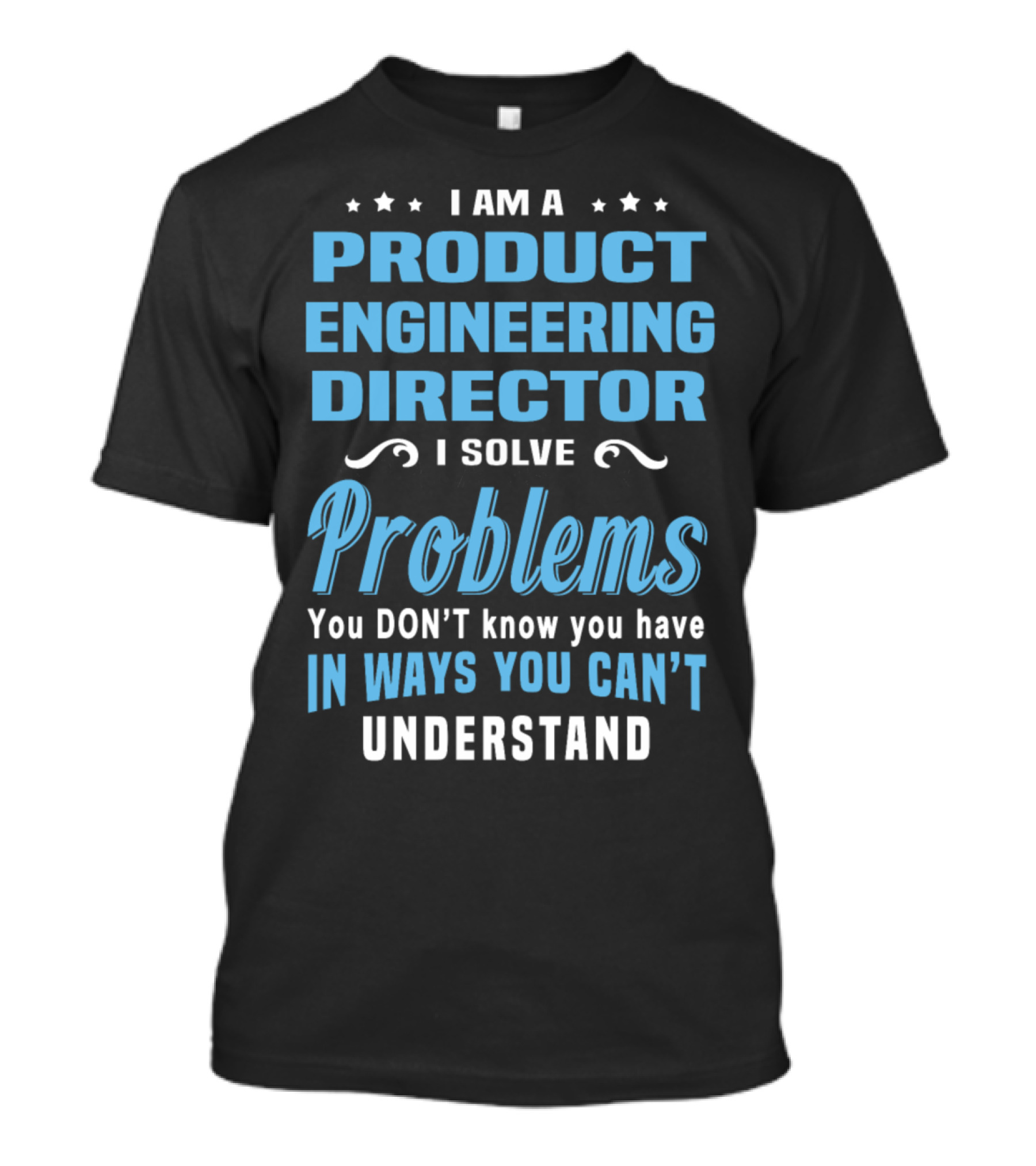 I Am A Product Engineering Director I Solve Problems You Don't Know You Have In Ways You Can't Understand T-Shirt