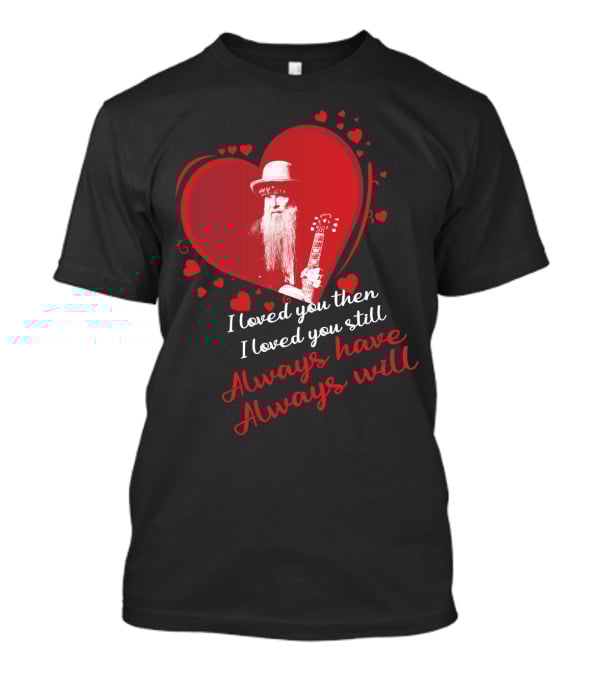 Zz Top I Loved You Then I Loved You Still Always Have Always Will T-Shirt